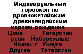 Индивидуальный гороскоп по древнекитайским, древнеиндийским картам рождения › Цена ­ 500 - Татарстан респ., Набережные Челны г. Услуги » Другие   . Татарстан респ.